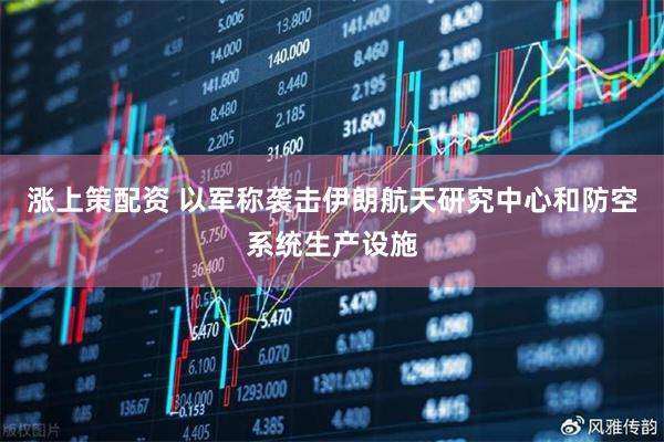 涨上策配资 以军称袭击伊朗航天研究中心和防空系统生产设施