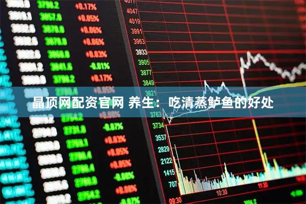 晶顶网配资官网 养生：吃清蒸鲈鱼的好处